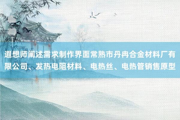 遐想师阐述需求制作界面常熟市丹冉合金材料厂有限公司、发热电阻材料、电热丝、电热管销售原型