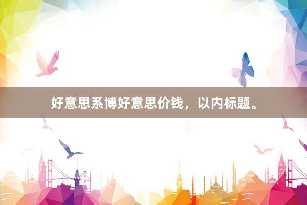 好意思系博好意思价钱,以内标题。